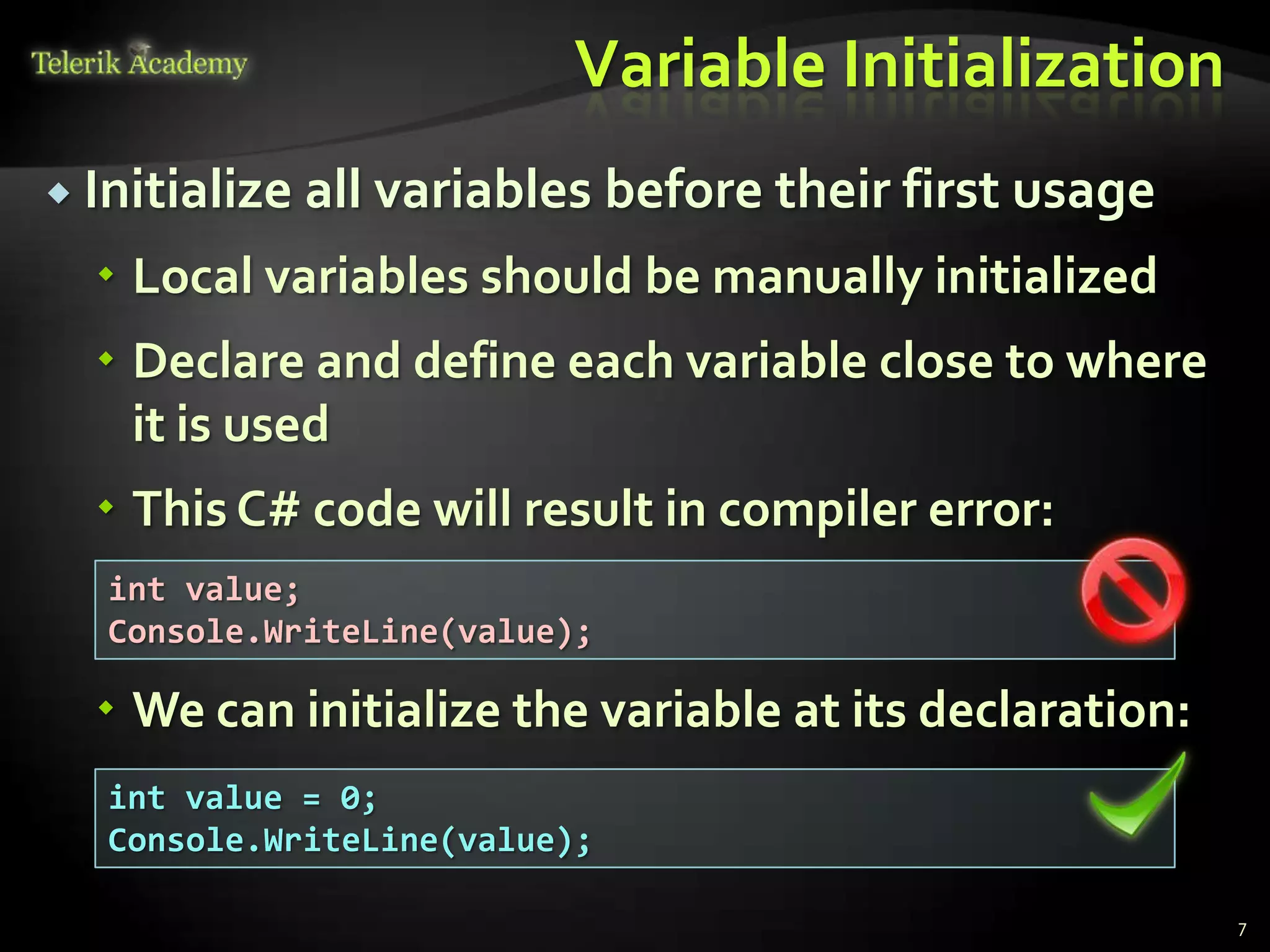 Variable Initialization
 Initialize   all variables before their first usage
   Local variables should be manually initialized
   Declare and define each variable close to where
    it is used
   This C# code will result in compiler error:
   int value;
   Console.WriteLine(value);

   We can initialize the variable at its declaration:
   int value = 0;
   Console.WriteLine(value);

                                                         7
 