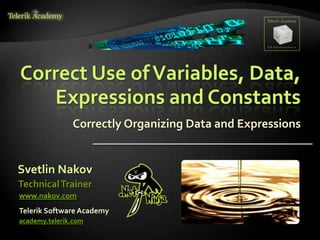 Correct Use of Variables, Data,
   Expressions and Constants
               Correctly Organizing Data and Expressions


Svetlin Nakov
Technical Trainer
www.nakov.com
Telerik Software Academy
academy.telerik.com
 