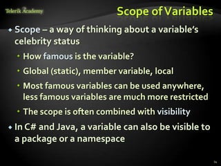 Scope of Variables
 Scope – a way of thinking about a variable’s
 celebrity status
   How famous is the variable?
   Global (static), member variable, local
   Most famous variables can be used anywhere,
    less famous variables are much more restricted
   The scope is often combined with visibility
 In C# and Java, a variable
                         can also be visible to
 a package or a namespace

                                                     14
 