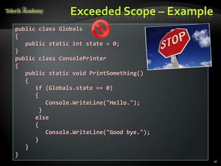 Exceeded Scope – Example
public class Globals
{
   public static int state = 0;
}
public class ConsolePrinter
{
   public static void PrintSomething()
   {
      if (Globals.state == 0)
      {
          Console.WriteLine("Hello.");
        }
      else
      {
          Console.WriteLine("Good bye.");
      }
   }
}
                                            16
 