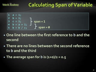 Calculating Span of Variable
     1   a   =   1;
     2   b   =   1;
     3   c   =   1;         span = 1
     4   b   =   a + 1;
     5   b   =   b / c;        span = 0

   One line between the first reference to b and the
    second
   There are no lines between the second reference
    to b and the third
   The average span for b is (1+0)/2 = 0.5


                                                         18
 