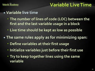 Variable Live Time
 Variable   live time
   The number of lines of code (LOC) between the
    first and the last variable usage in a block
   Live time should be kept as low as possible
 The same rules apply     as for minimizing span:
   Define variables at their first usage
   Initialize variables just before their first use
   Try to keep together lines using the same
    variable
                                                       19
 