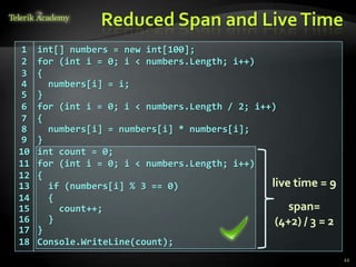 Reduced Span and Live Time
 1   int[] numbers = new int[100];
 2   for (int i = 0; i < numbers.Length; i++)
 3   {
 4     numbers[i] = i;
 5   }
 6   for (int i = 0; i < numbers.Length / 2; i++)
 7   {
 8     numbers[i] = numbers[i] * numbers[i];
 9   }
10   int count = 0;
11   for (int i = 0; i < numbers.Length; i++)
12   {
13     if (numbers[i] % 3 == 0)                 live time = 9
14     {
15       count++;                                   span=
16     }                                         (4+2) / 3 = 2
17   }
18   Console.WriteLine(count);
                                                                 22
 