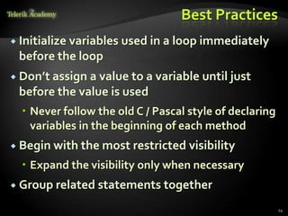 Best Practices
 Initialize
          variables used in a loop immediately
 before the loop
 Don’t assigna value to a variable until just
 before the value is used
   Never follow the old C / Pascal style of declaring
    variables in the beginning of each method
 Begin with the most restricted    visibility
   Expand the visibility only when necessary
 Group related statements together

                                                         24
 