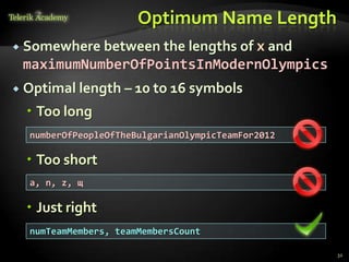 Optimum Name Length
   Somewhere between the lengths of x and
    maximumNumberOfPointsInModernOlympics
   Optimal length – 10 to 16 symbols
     Too long
     numberOfPeopleOfTheBulgarianOlympicTeamFor2012

     Too short
     а, n, z, щ

     Just right
     numTeamMembers, teamMembersCount

                                                      32
 