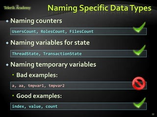 Naming Specific Data Types
 Naming counters

  UsersCount, RolesCount, FilesCount

 Naming variables      for state
  ThreadState, TransactionState

 Naming temporary variables

  Bad examples:
  a, aa, tmpvar1, tmpvar2

  Good examples:
  index, value, count
                                              33
 