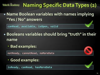 Naming Specific Data Types (2)
 Name Boolean variables          with names implying
 "Yes / No" answers
  canRead, available, isOpen, valid

 Booleans variables      should bring "truth" in their
 name
   Bad examples:
  notReady, cannotRead, noMoreData

   Good examples:
  isReady, canRead, hasMoreData
                                                          34
 