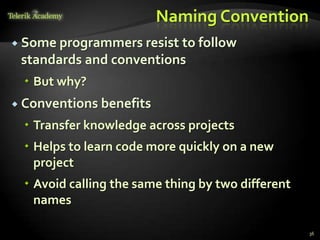 Naming Convention
 Some programmers resistto follow
 standards and conventions
  But why?
 Conventions benefits

  Transfer knowledge across projects
  Helps to learn code more quickly on a new
   project
  Avoid calling the same thing by two different
   names

                                                   36
 