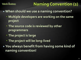 Naming Convention (2)
 When should we use a naming convention?

  Multiple developers are working on the same
   project
  The source code is reviewed by other
   programmers
  The project is large
  The project will be long-lived
 You always
           benefit from having some kind of
 naming convention!

                                                 37
 