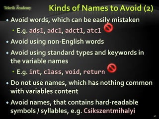 Kinds of Names to Avoid (2)
 Avoid words,   which can be easily mistaken
   E.g. adsl, adcl, adctl, atcl
 Avoid using non-English words

 Avoid using standard types and keywords in
 the variable names
   E.g. int, class, void, return
 Do not use names, which has nothing common
 with variables content
 Avoid names, that contains hard-readable
 symbols / syllables, e.g. Csikszentmihalyi
                                                41
 