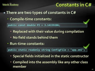 Constants in C#
 There are two types of constants        in C#
   Compile-time constants:
  public const double PI = 3.14159206;

    Replaced with their value during compilation
    No field stands behind them
   Run-time constants:
  public static readonly string ConfigFile = "app.xml";

    Special fields initialized in the static constructor
    Compiled into the assembly like any other class
     member
                                                            49
 