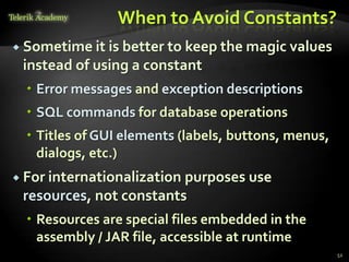 When to Avoid Constants?
 Sometime it is better to keep the magic values
 instead of using a constant
   Error messages and exception descriptions
   SQL commands for database operations
   Titles of GUI elements (labels, buttons, menus,
    dialogs, etc.)
 For internationalization
                         purposes use
 resources, not constants
   Resources are special files embedded in the
    assembly / JAR file, accessible at runtime
                                                      52
 