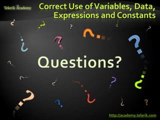 Correct Use of Variables, Data,
                                                                                                                                    Expressions and Constants




    курсове и уроци по програмиране, уеб дизайн – безплатно     BG Coder - онлайн състезателна система - online judge
          курсове и уроци по програмиране – Телерик академия    форум програмиране, форум уеб дизайн
               уроци по програмиране и уеб дизайн за ученици    ASP.NET курс - уеб програмиране, бази данни, C#, .NET, ASP.NET




                                                                                                                                                   http://academy.telerik.com
           програмиране за деца – безплатни курсове и уроци     ASP.NET MVC курс – HTML, SQL, C#, .NET, ASP.NET MVC
                безплатен SEO курс - оптимизация за търсачки     алго академия – състезателно програмиране, състезания
курсове и уроци по програмиране, книги – безплатно от Наков     курс мобилни приложения с iPhone, Android, WP7, PhoneGap
       уроци по уеб дизайн, HTML, CSS, JavaScript, Photoshop    Дончо Минков - сайт за програмиране
       free C# book, безплатна книга C#, книга Java, книга C#   Николай Костов - блог за програмиране
                    безплатен курс "Качествен програмен код"
       безплатен курс "Разработка на софтуер в cloud среда"     C# курс, програмиране, безплатно
 