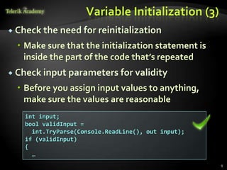 Variable Initialization (3)
 Check the need for reinitialization

   Make sure that the initialization statement is
    inside the part of the code that’s repeated
 Check input parameters for validity

   Before you assign input values to anything,
    make sure the values are reasonable
    int input;
    bool validInput =
      int.TryParse(Console.ReadLine(), out input);
    if (validInput)
    {
      …
                                                     9
 