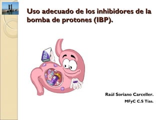 Uso adecuado de los inhibidores de la
bomba de protones (IBP).




                       Raúl Soriano Carceller.
                                MFyC C.S Tías.
 