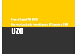 Evento SugarCRM 2008
Racionalização do investimento SI Suporte a CRM


UZO