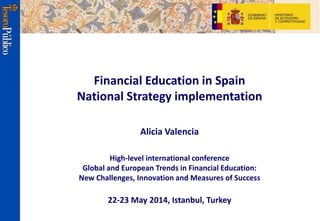 Financial Education in Spain
National Strategy implementation
Alicia Valencia
High-level international conference
Global and European Trends in Financial Education:
New Challenges, Innovation and Measures of Success
22-23 May 2014, Istanbul, Turkey
 