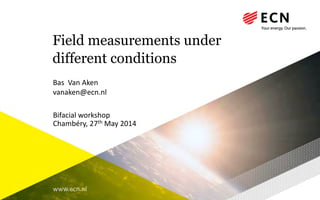 www.ecn.nl
Field measurements under
different conditions
Bas Van Aken
vanaken@ecn.nl
Bifacial workshop
Chambéry, 27th May 2014
 