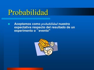 Probabilidad
   Aceptamos como probabilidad nuestra
    expectativa respecto del resultado de un
    experimento o ``evento''
 