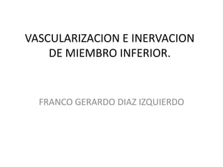 VASCULARIZACION E INERVACION
    DE MIEMBRO INFERIOR.


  FRANCO GERARDO DIAZ IZQUIERDO
 