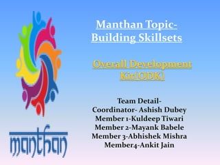 Manthan Topic-
Building Skillsets
Team Detail-
Coordinator- Ashish Dubey
Member 1-Kuldeep Tiwari
Member 2-Mayank Babele
Member 3-Abhishek Mishra
Member4-Ankit Jain
 