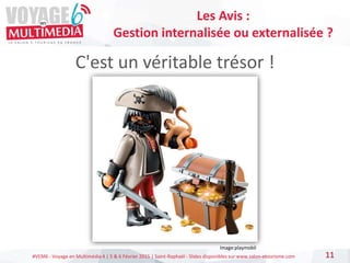 #VEM6 - Voyage en Multimédia 4 | 5 & 6 Février 2015 | Saint-Raphaël - Slides disponibles sur www.salon-etourisme.com
C'est un véritable trésor !
11
Les Avis :
Gestion internalisée ou externalisée ?
Image:playmobil
 