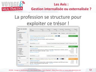 #VEM6 - Voyage en Multimédia 4 | 5 & 6 Février 2015 | Saint-Raphaël - Slides disponibles sur www.salon-etourisme.com
La profession se structure pour
exploiter ce trésor !
12
Les Avis :
Gestion internalisée ou externalisée ?
 