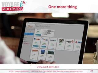 #VEM6 - Voyage en Multimédia 4 | 5 & 6 Février 2015 | Saint-Raphaël - Slides disponibles sur www.salon-etourisme.com 23
One more thing
www.guest-alerts.com
 
