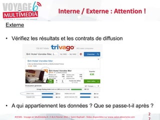 #VEM6 - Voyage en Multimédia 4 | 5 & 6 Février 2015 | Saint-Raphaël - Slides disponibles sur www.salon-etourisme.com
2
Interne / Externe : Attention !
Externe
• Vérifiez les résultats et les contrats de diffusion
• A qui appartiennent les données ? Que se passe-t-il après ?
 