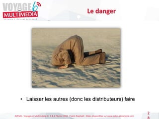 #VEM6 - Voyage en Multimédia 4 | 5 & 6 Février 2015 | Saint-Raphaël - Slides disponibles sur www.salon-etourisme.com
2
Le danger
• Laisser les autres (donc les distributeurs) faire
 