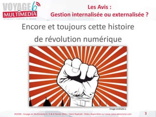 #VEM6 - Voyage en Multimédia 4 | 5 & 6 Février 2015 | Saint-Raphaël - Slides disponibles sur www.salon-etourisme.com
Encore et toujours cette histoire
de révolution numérique
3
Les Avis :
Gestion internalisée ou externalisée ?
Image:innihald.is
 