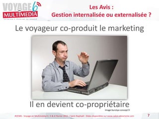 #VEM6 - Voyage en Multimédia 4 | 5 & 6 Février 2015 | Saint-Raphaël - Slides disponibles sur www.salon-etourisme.com
Le voyageur co-produit le marketing
Il en devient co-propriétaire
7
Les Avis :
Gestion internalisée ou externalisée ?
Image:burolya-concept.fr
 