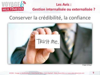 #VEM6 - Voyage en Multimédia 4 | 5 & 6 Février 2015 | Saint-Raphaël - Slides disponibles sur www.salon-etourisme.com
Conserver la crédibilité, la confiance
9
Les Avis :
Gestion internalisée ou externalisée ?
Image:neting.it
 