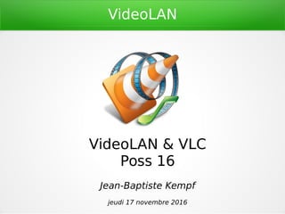 VideoLAN
VideoLAN & VLC
Poss 16
Jean-Baptiste Kempf
jeudi 17 novembre 2016
 