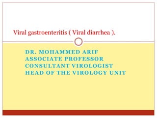DR. MOHAMMED ARIF
ASSOCIATE PROFESSOR
CONSULTANT VIROLOGIST
HEAD OF THE VIROLOGY UNIT
Viral gastroenteritis ( Viral diarrhea ).
 