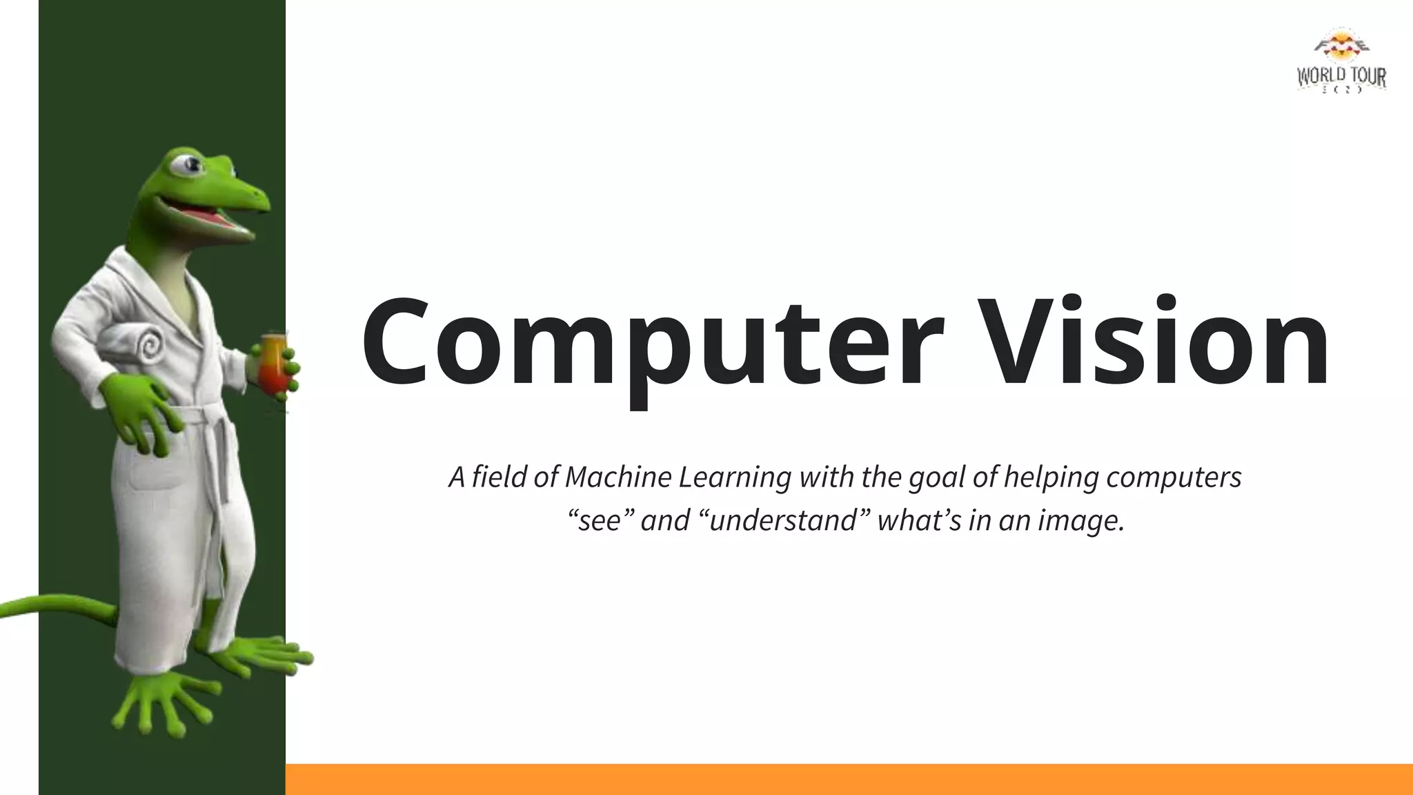Computer Vision
A field of Machine Learning with the goal of helping computers
“see” and “understand” what’s in an image.
 