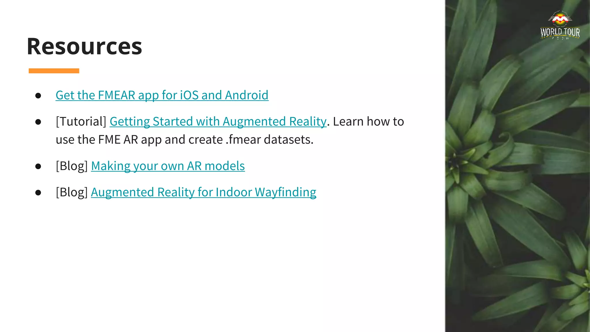 Resources
● Get the FMEAR app for iOS and Android
● [Tutorial] Getting Started with Augmented Reality. Learn how to
use the FME AR app and create .fmear datasets.
● [Blog] Making your own AR models
● [Blog] Augmented Reality for Indoor Wayfinding
 