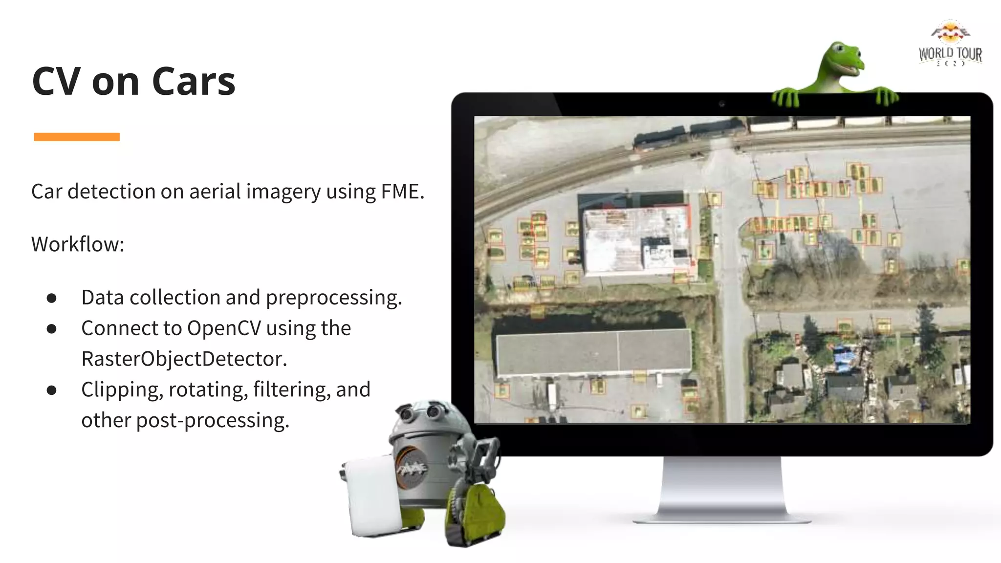CV on Cars
Car detection on aerial imagery using FME.
Workflow:
● Data collection and preprocessing.
● Connect to OpenCV using the
RasterObjectDetector.
● Clipping, rotating, filtering, and
other post-processing.
 
