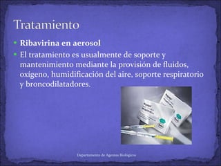 Ribavirina en aerosol  El tratamiento es usualmente de soporte y mantenimiento mediante la provisión de fluidos, oxígeno, humidificación del aire, soporte respiratorio y broncodilatadores. Departamento de Agentes Biológicos 