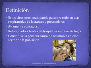 Estos virus ocasionan patología sobre todo en vías respiratorias de lactantes y preescolares.  Altamente contagioso  Relacionado a brotes en hospitales en neonatología Constituye la primera causa de neumonía en este sector de la población. Departamento de Agentes Biológicos 