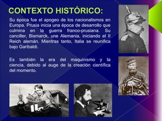 Su época fue el apogeo de los nacionalismos en
Europa. Prusia inicia una época de desarrollo que
culmina en la guerra franco-prusiana. Su
canciller, Bismarck, une Alemania, iniciando el II
Reich alemán. Mientras tanto, Italia se reunifica
bajo Garibaldi.

Es también la era del maquinismo y la
ciencia, debido al auge de la creación científica
del momento.
 