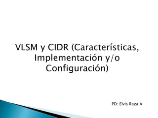 VLSM y CIDR (Características,
    Implementación y/o
      Configuración)


                      PD: Elvis Raza A.
 