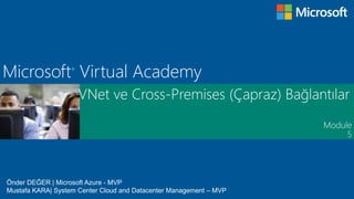 Module
Microsoft®
Virtual Academy
VNet ve Cross-Premises (Çapraz) Bağlantılar
5
Önder DEĞER | Microsoft Azure - MVP
Mustafa KARA| System Center Cloud and Datacenter Management – MVP
 