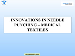 INNOVATIONS IN NEEDLE
  PUNCHING – MEDICAL
      TEXTILES




     Textile Machinery Division
 