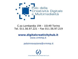 C.so Lombardia 194 - 10149 Torino
Tel. 011.56.97.221 - Fax 011.56.97.219
www.digitalcreativityhub.it
www.vrmmp.it
poloinnovazione@vrmmp.it
 