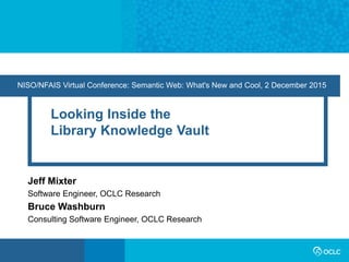NISO/NFAIS Virtual Conference: Semantic Web: What's New and Cool, 2 December 2015
Looking Inside the
Library Knowledge Vault
Jeff Mixter
Software Engineer, OCLC Research
Bruce Washburn
Consulting Software Engineer, OCLC Research
 