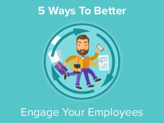 5 Ways To Better
Engage Your Employees
 