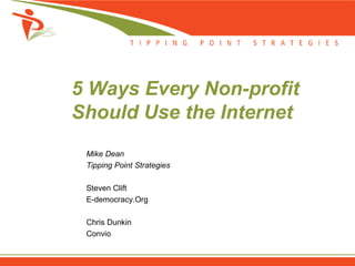 5 Ways Every Non-profit
Should Use the Internet
 Mike Dean
 Tipping Point Strategies

 Steven Clift
 E-democracy.Org

 Chris Dunkin
 Convio