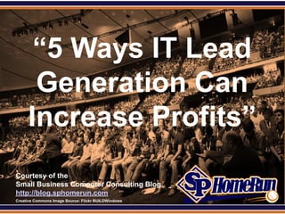SPHomeRun.com




        “5 Ways IT Lead
        Generation Can
       Increase Profits”
  Courtesy of the
  Small Business Computer Consulting Blog
  http://blog.sphomerun.com
  Creative Commons Image Source: Flickr BUILDWindows
 