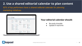 ￼
2. Use a shared editorial calendar to plan content
92% of top performers have a shared editorial calendar for planning
marketing initiatives.
Your editorial calendar should:
● Be easily sharable
● Update in real-time
 